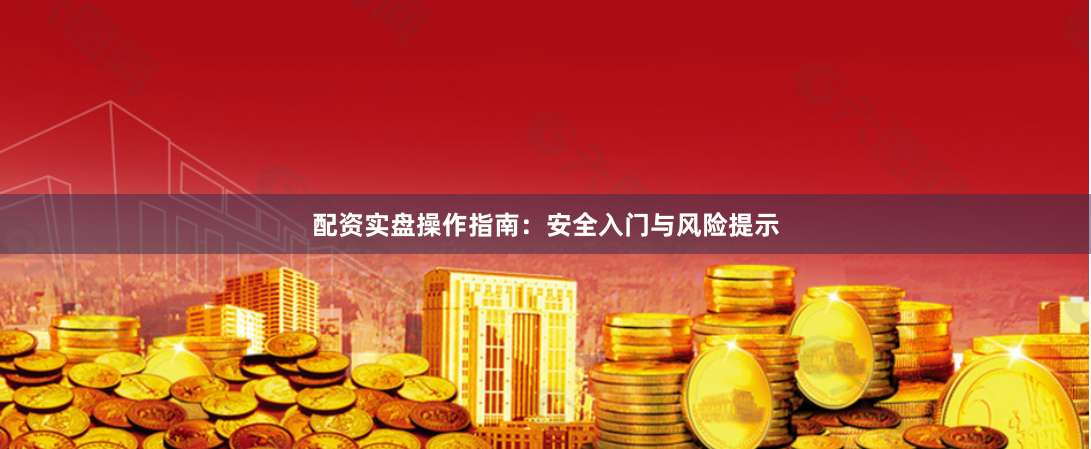 配资实盘操作指南：安全入门与风险提示
