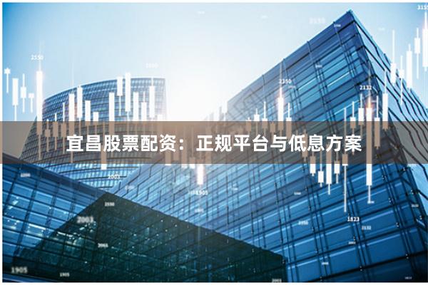 宜昌股票配资：正规平台与低息方案