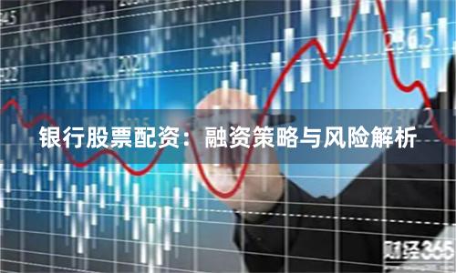 银行股票配资：融资策略与风险解析
