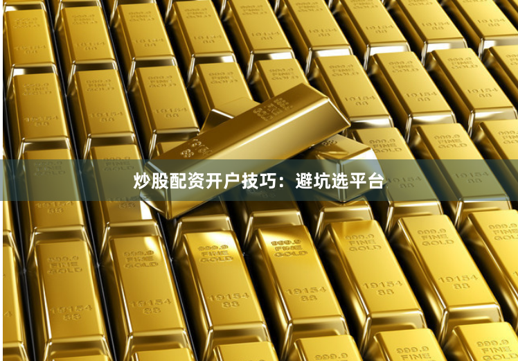 炒股配资开户技巧：避坑选平台