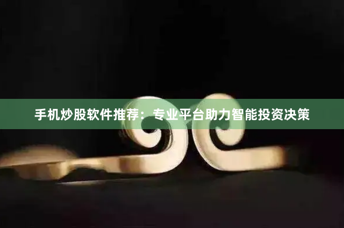 手机炒股软件推荐：专业平台助力智能投资决策