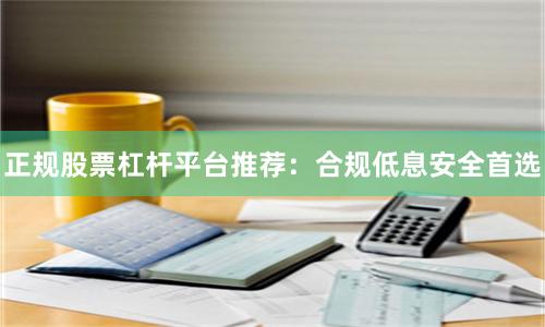 正规股票杠杆平台推荐：合规低息安全首选