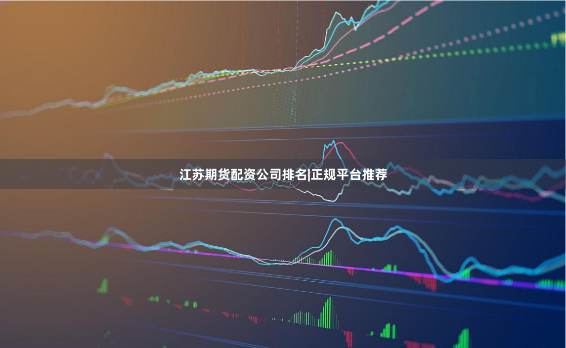 江苏期货配资公司排名|正规平台推荐