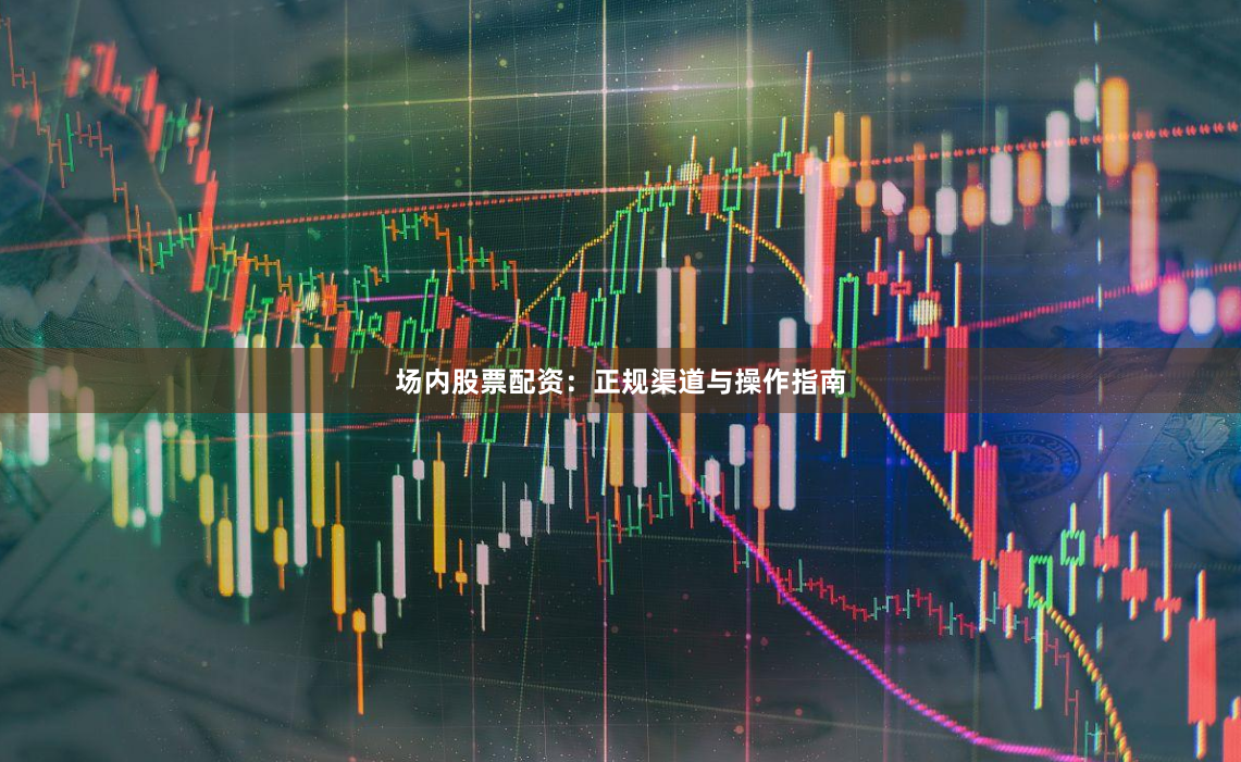 场内股票配资：正规渠道与操作指南