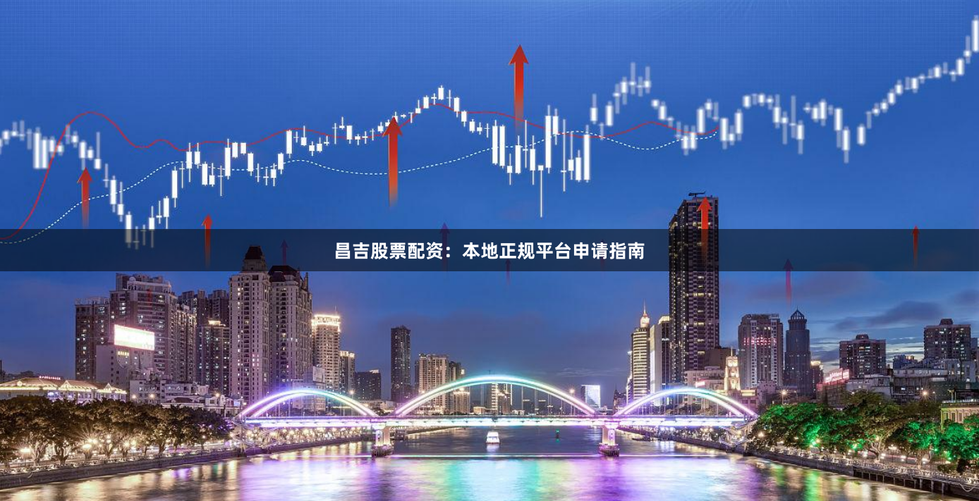 昌吉股票配资：本地正规平台申请指南