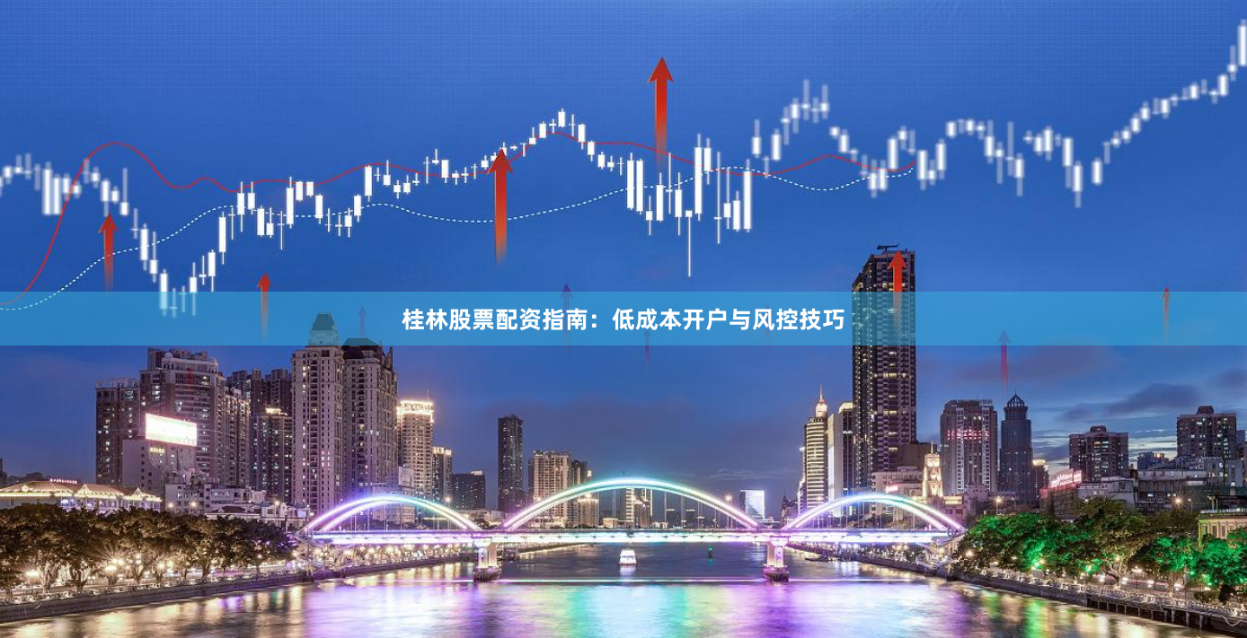 桂林股票配资指南：低成本开户与风控技巧