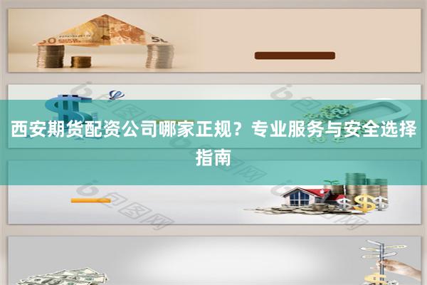 西安期货配资公司哪家正规？专业服务与安全选择指南