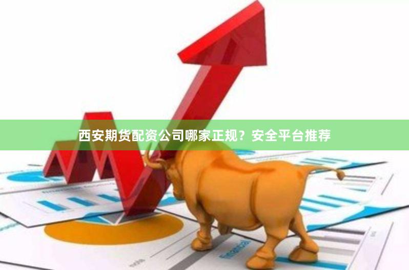 西安期货配资公司哪家正规？安全平台推荐