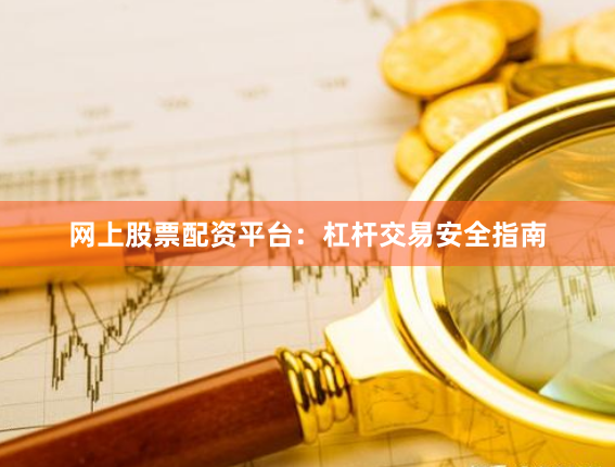网上股票配资平台：杠杆交易安全指南