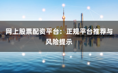 网上股票配资平台：正规平台推荐与风险提示