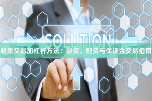 股票交易加杠杆方法：融资、配资与保证金交易指南