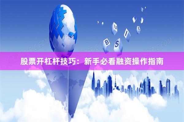 股票开杠杆技巧：新手必看融资操作指南