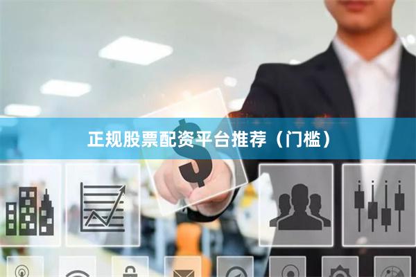 正规股票配资平台推荐（门槛）