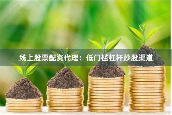 线上股票配资代理：低门槛杠杆炒股渠道