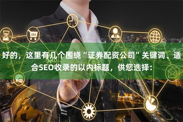好的，这里有几个围绕“证券配资公司”关键词、适合SEO收录的以内标题，供您选择：