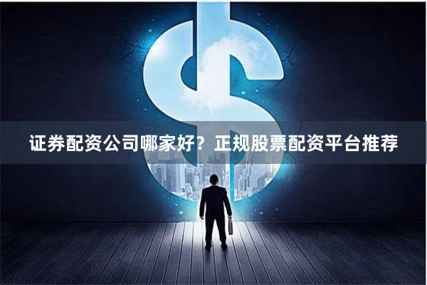 证券配资公司哪家好？正规股票配资平台推荐