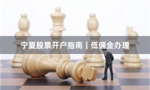 宁夏股票开户指南｜低佣金办理