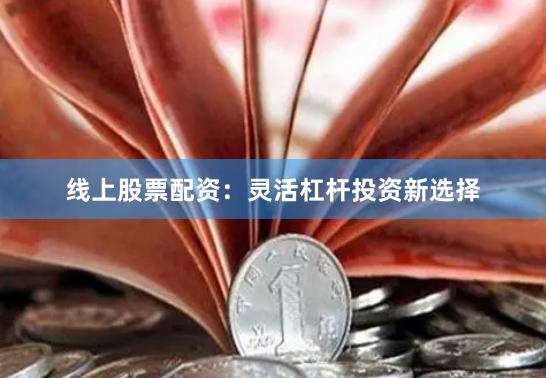 线上股票配资：灵活杠杆投资新选择