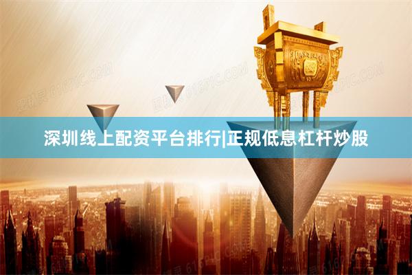 深圳线上配资平台排行|正规低息杠杆炒股