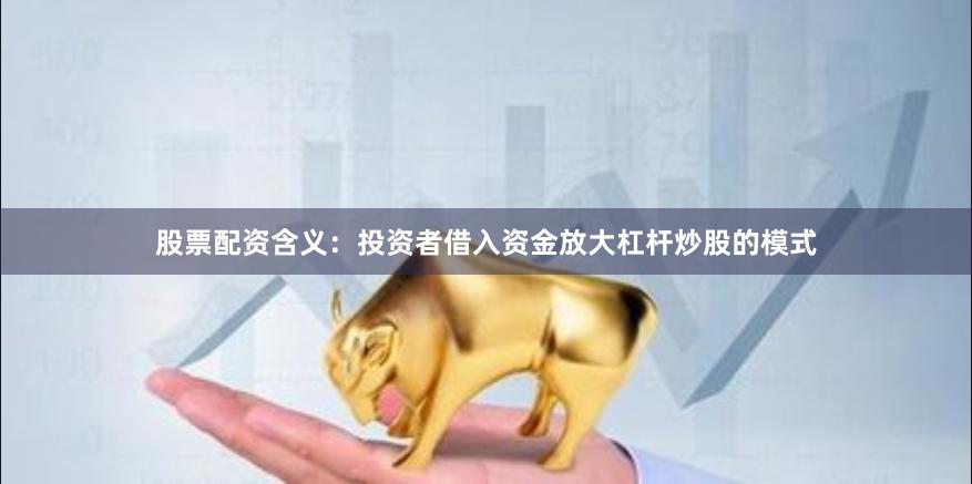 股票配资含义：投资者借入资金放大杠杆炒股的模式