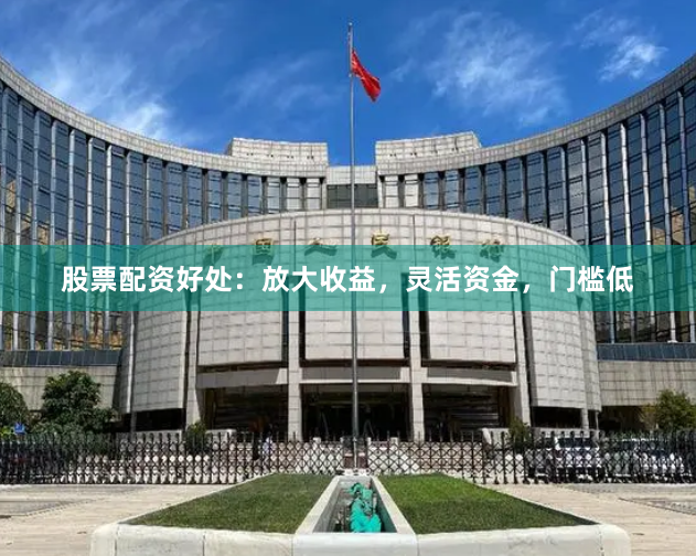 股票配资好处：放大收益，灵活资金，门槛低