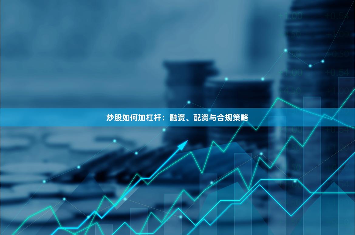 炒股如何加杠杆：融资、配资与合规策略