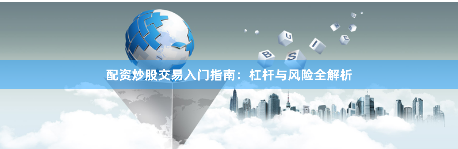 配资炒股交易入门指南：杠杆与风险全解析