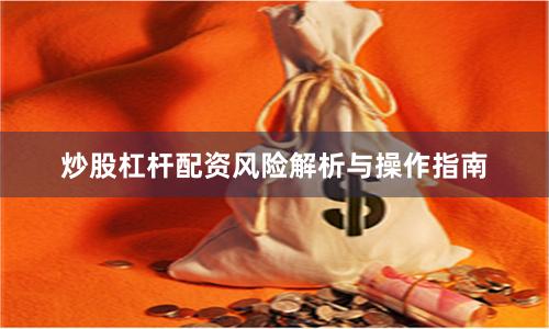 炒股杠杆配资风险解析与操作指南