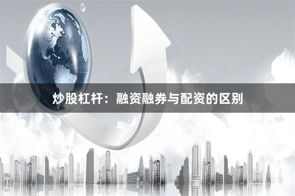 炒股杠杆：融资融券与配资的区别
