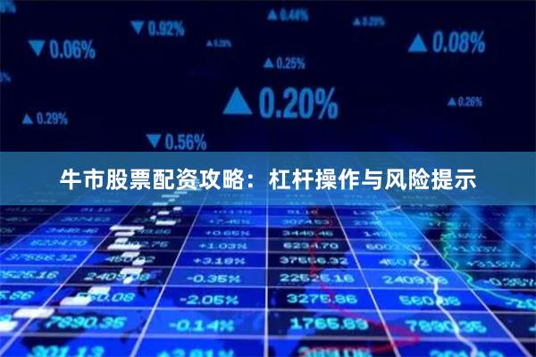 牛市股票配资攻略：杠杆操作与风险提示