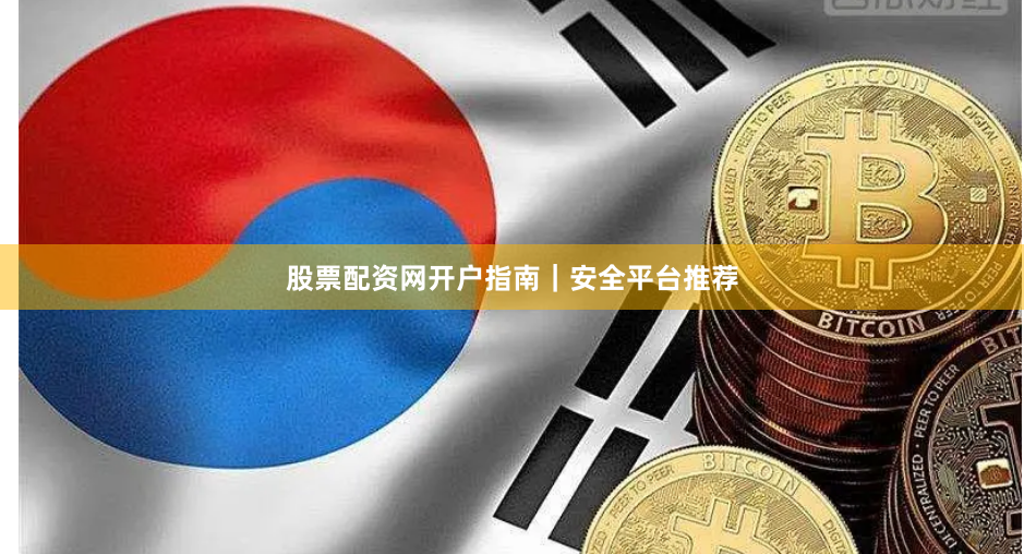 股票配资网开户指南｜安全平台推荐